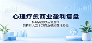 心理疗愈商业盈利复盘：拆解高营收运营逻辑，剖析月入五十万商业模式落地路径-网创项目