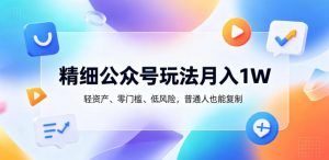 精细公众号玩法月入1W，轻资产、零门槛、低风险，普通人也能复制【揭秘】-网创项目