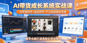 AI带货成长系统实战课，AI剪辑创作+选品研判+千川投放融会贯通，新手也能打造高转化带货账号(更新2026年)-网创项目