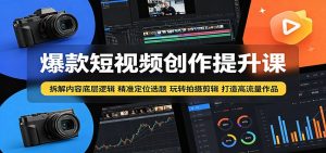 爆款短视频创作提升课：拆解内容底层逻辑，精准定位选题玩转拍摄剪辑打造高流量作品-网创项目