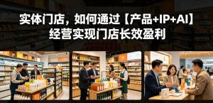 实体门店，如何通过【产品+IP+AI】经营实现门店长效盈利-网创项目