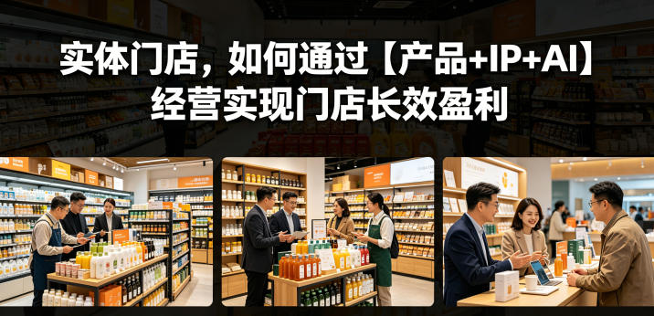 实体门店，如何通过【产品+IP+AI】经营实现门店长效盈利-网创项目