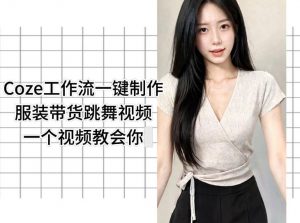 Coze工作流一键制作服装带货跳舞视频一个视频教会你，全程无需手动剪辑-网创项目