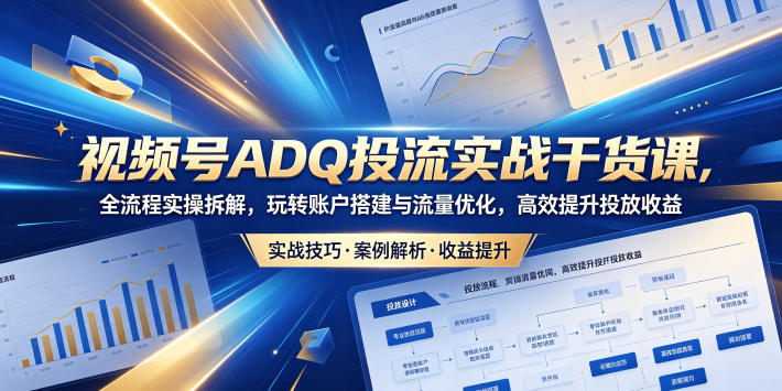 视频号ADQ投流实战干货课，全流程实操拆解，玩转账户搭建与流量优化，高效提升投放收益-网创项目