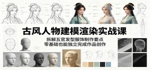 古风人物建模渲染实战课：拆解五官发型服饰制作要点，零基础也能独立完成作品创作-网创项目