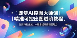 即梦AI控图大师课｜精准可控出图进阶教程，告别AI乱生成，一键拿捏商用精图能力-网创项目