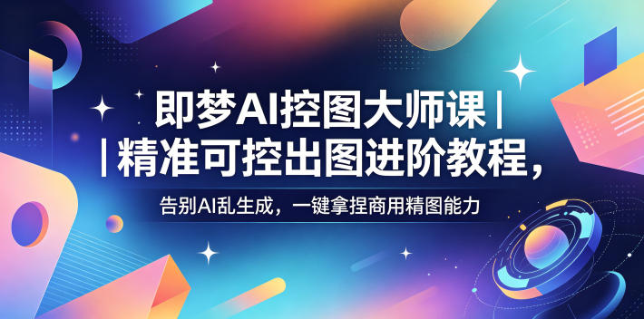 即梦AI控图大师课｜精准可控出图进阶教程，告别AI乱生成，一键拿捏商用精图能力-网创项目