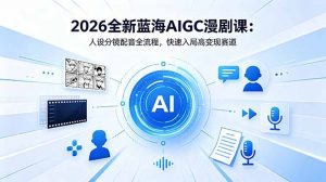 2026全新蓝海AIGC漫剧课：人设分镜配音全流程，快速入局高变现赛道-网创项目