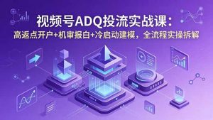 视频号ADQ投流实战课：高返点开户+机审报白+冷启动建模，全流程实操拆解-网创项目