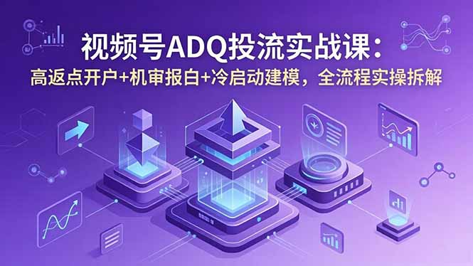 视频号ADQ投流实战课：高返点开户+机审报白+冷启动建模，全流程实操拆解-网创项目