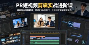 PR短视频剪辑实战进阶课，多案例全技能精讲，联动PS协同创作，快速练就商用剪辑能力-网创项目