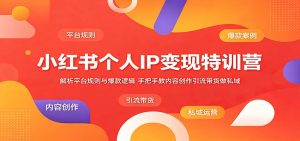 小红书个人IP变现特训营：解析平台规则与爆款逻辑，手把手教内容创作引流带货做私域-网创项目
