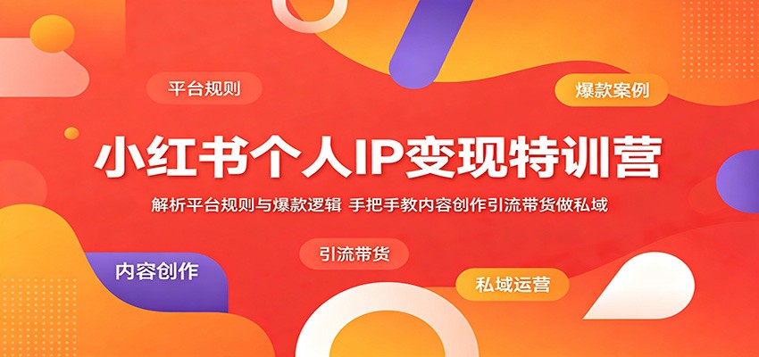 小红书个人IP变现特训营：解析平台规则与爆款逻辑，手把手教内容创作引流带货做私域-网创项目