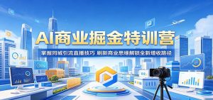 AI商业掘金特训营：掌握同城引流直播技巧，刷新商业思维解锁全新增收路径-网创项目