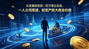 从流量到变现｜百万博主实战，一人公司搭建，轻资产放大商业价值-网创项目