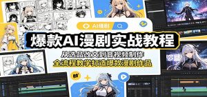 爆款AI漫剧实战教程：从选品改文到音视频制作，全流程教学打造爆款漫剧作品-网创项目