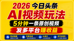 2026今日头条AI视频玩法，5分钟一条原创视频，发多平台赚收益-网创项目