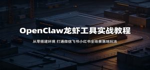OpenClaw龙虾工具实战教程：从零搭建环境，打通微信飞书小红书全场景落地玩法-网创项目