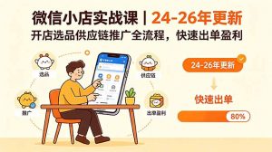 微信小店实战课｜24-26年更新，开店选品供应链推广全流程，快速出单盈利-网创项目