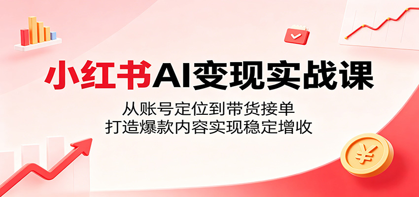 小红书AI变现实战课：从账号定位到带货接单，打造爆款内容实现稳定增收-网创项目
