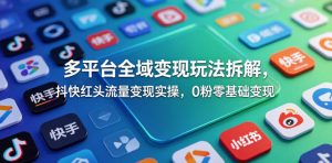 多平台全域变现玩法拆解，抖快红头流量变现实操，0粉零基础变现-网创项目