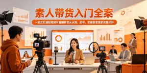 素人带货入门全案，一站式打通短视频与直播带货从认知、起号、实操到变现的完整闭环-网创项目