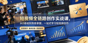 短视频全链路创作实战课，从0基础到熟练掌握，一站式学习短视频创作-网创项目