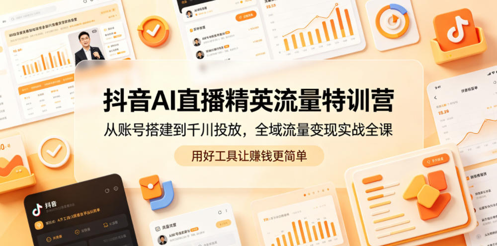 抖音AI直播精英流量特训营，从账号搭建到千川投放，全域流量变现实战全课，用好工具让賺钱更简单-网创项目