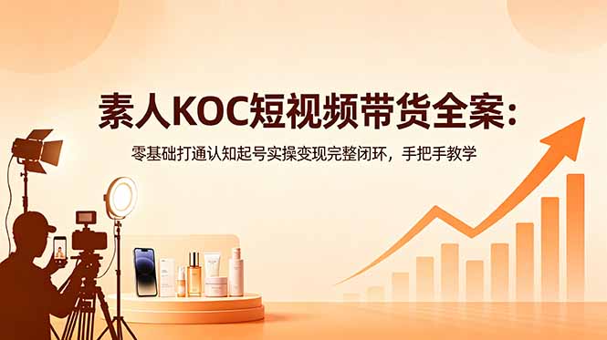 素人KOC短视频带货全案：零基础打通认知起号实操变现完整闭环，手把手教学-网创项目