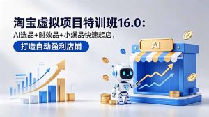 淘宝虚拟项目特训班16.0：AI选品+时效品+小爆品快速起店，打造自动盈利店铺-网创项目