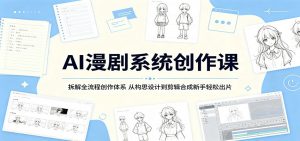 AI漫剧系统创作课：拆解全流程创作体系，从构思设计到剪辑合成新手轻松出片-网创项目