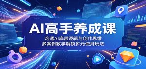 AI高手养成课：吃透AI底层逻辑与创作思维，多案例教学解锁多元使用玩法-网创项目