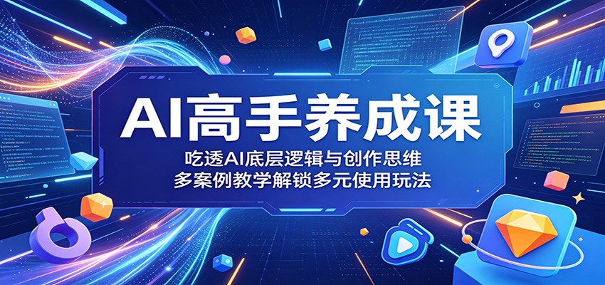 AI高手养成课：吃透AI底层逻辑与创作思维，多案例教学解锁多元使用玩法-网创项目