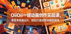 OiiOii一键动画创作实战课，零技术快速出片，轻松打造创意动画短视频-网创项目
