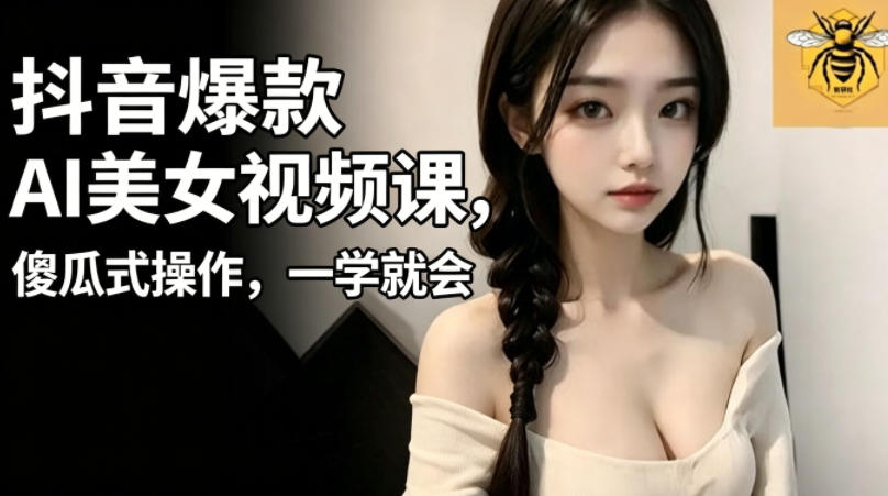 抖音爆款AI美女视频课，傻瓜式操作，一学就会，1个小就能上手-网创项目