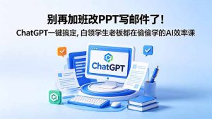 别再加班改PPT写邮件了！ChatGPT一键搞定，白领学生老板都在偷偷学的AI效率课-网创项目