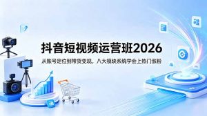 抖音短视频运营班2026：从账号定位到带货变现，八大模块系统学会上热门涨粉-网创项目
