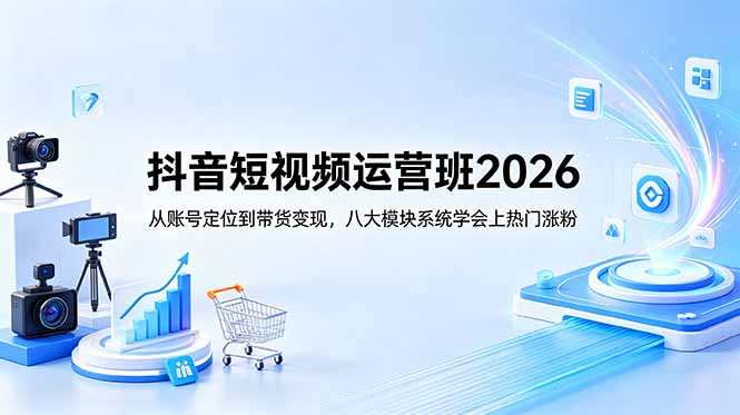 抖音短视频运营班2026：从账号定位到带货变现，八大模块系统学会上热门涨粉-网创项目