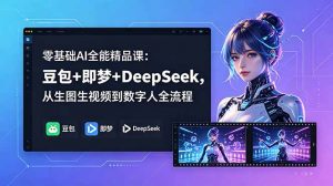 零基础AI全能精品课：豆包+即梦+DeepSeek，从生图生视频到数字人全流程-网创项目
