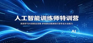 人工智能训练师特训营：系统学习AI训练全流程，多场景实操演练打造专业从业能力-网创项目