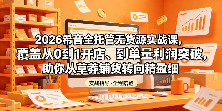 2026希音全托管无货源实战课，覆盖从0到1开店、到单量利润突破，助你从草莽铺货转向精细化盈利-网创项目