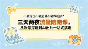 不会定位不会起号不会做视频？三天两夜流量陪跑课，从账号搭建到AI出片一站式搞定-网创项目