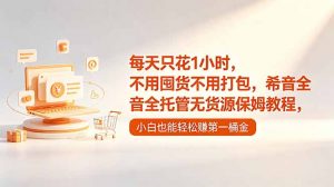 每天只花1小时，不用囤货不用打包，希音全托管无货源保姆教程，小白也能轻松赚第一桶金-网创项目