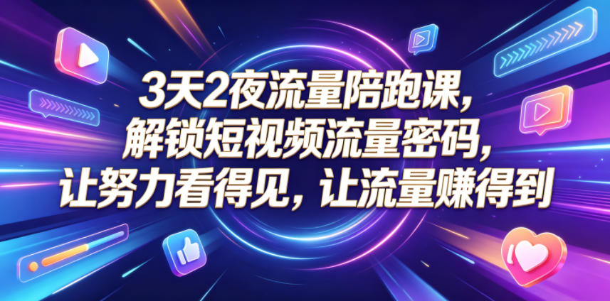 3天2夜流量陪跑课，解锁短视频流量密码，让努力看得见，让流量賺得到-网创项目