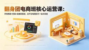 翻身团电商班核心运营课：开悟思路+剪辑+直播间搭建，全平台电商技巧一站式掌握-网创项目