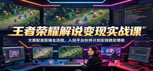 王者荣耀解说变现实战课：文案配音剪辑全流程，入驻平台伙伴计划实现稳定增收-网创项目