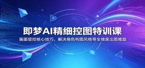 即梦AI精细控图特训课：画面管控核心技巧，解决角色构图风格等全维度出图难题-网创项目