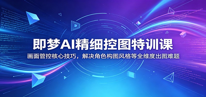 即梦AI精细控图特训课：画面管控核心技巧，解决角色构图风格等全维度出图难题-网创项目