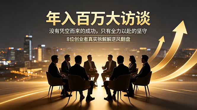 年入百万大访谈：没有凭空而来的成功，只有全力以赴的坚守，8位创业者真实拆解逆风翻盘路-网创项目