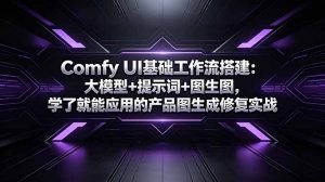 Comfy UI基础工作流搭建：大模型+提示词+图生图，学了就能应用的产品图生成修复实战-网创项目